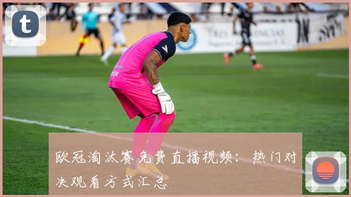 欧冠淘汰赛免费直播视频：热门对决观看方式汇总