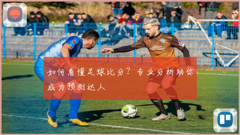 如何看懂足球比分？专业分析助你成为预测达人