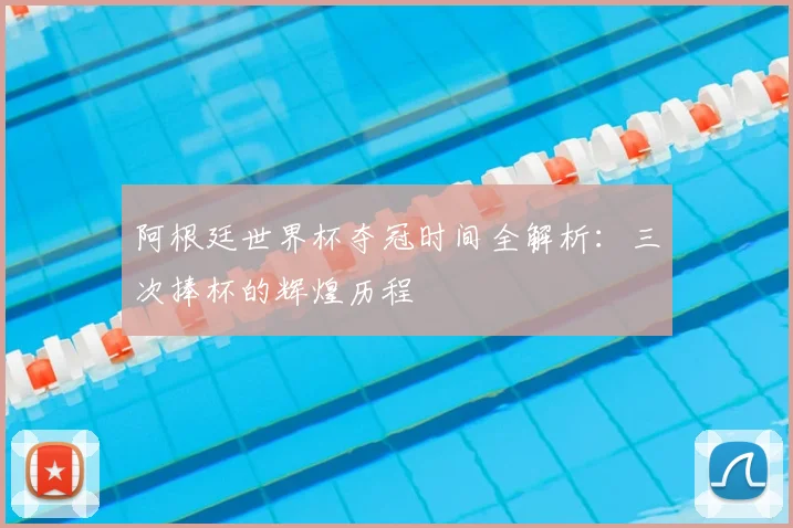 阿根廷世界杯夺冠时间全解析：三次捧杯的辉煌历程