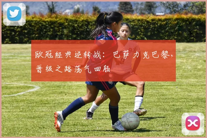 欧冠经典逆转战：巴萨力克巴黎，晋级之路荡气回肠