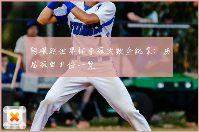 阿根廷世界杯夺冠次数全纪录：历届冠军年份一览