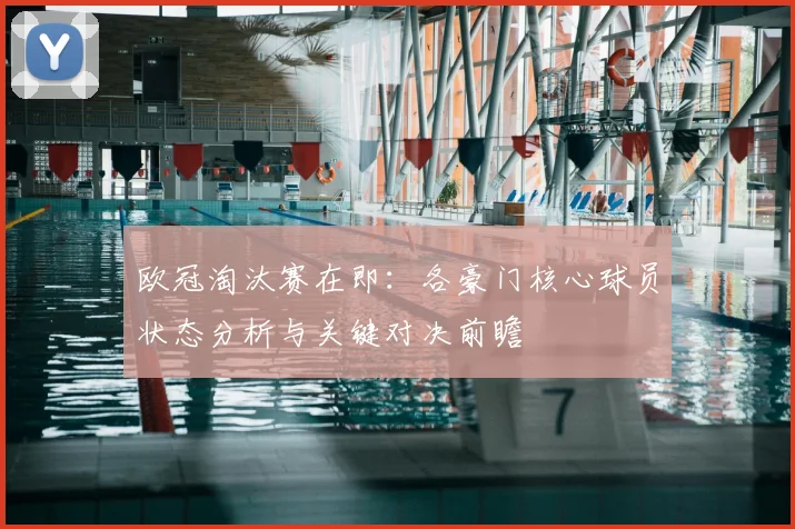 欧冠淘汰赛在即：各豪门核心球员状态分析与关键对决前瞻