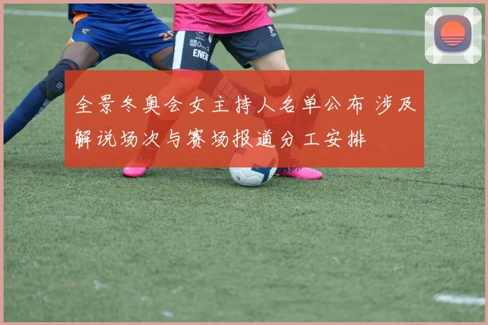 全景冬奥会女主持人名单公布 涉及解说场次与赛场报道分工安排