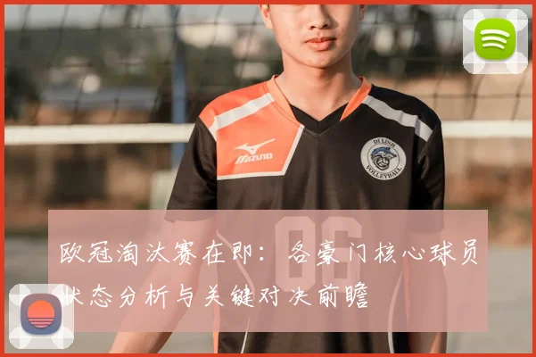 欧冠淘汰赛在即：各豪门核心球员状态分析与关键对决前瞻