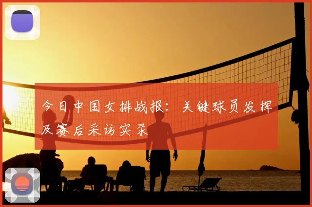 今日中国女排战报：关键球员发挥及赛后采访实录