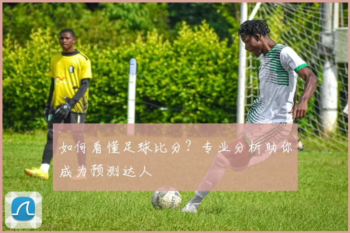如何看懂足球比分？专业分析助你成为预测达人