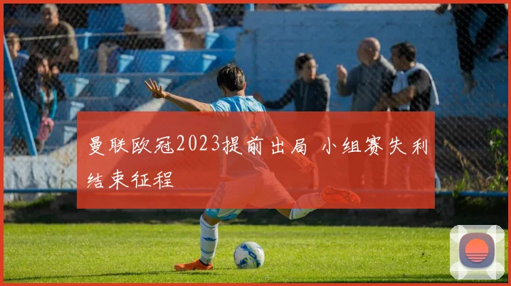 曼联欧冠2023提前出局 小组赛失利结束征程