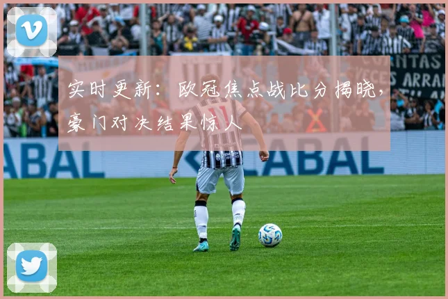 实时更新：欧冠焦点战比分揭晓，豪门对决结果惊人