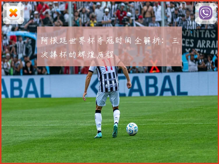 阿根廷世界杯夺冠时间全解析：三次捧杯的辉煌历程