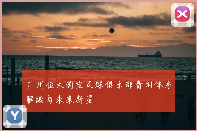 广州恒大淘宝足球俱乐部青训体系解读与未来新星