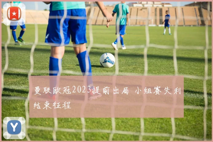 曼联欧冠2023提前出局 小组赛失利结束征程