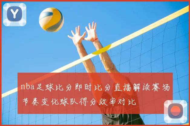 nba足球比分即时比分直播解读赛场节奏变化球队得分效率对比