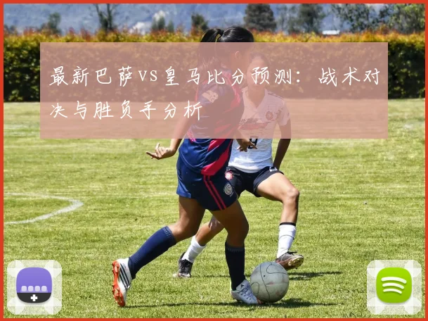 最新巴萨vs皇马比分预测：战术对决与胜负手分析