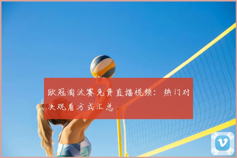 欧冠淘汰赛免费直播视频：热门对决观看方式汇总