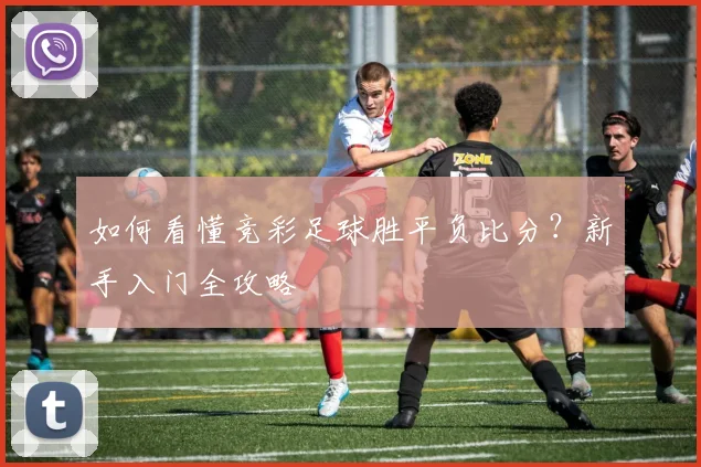 如何看懂竞彩足球胜平负比分？新手入门全攻略