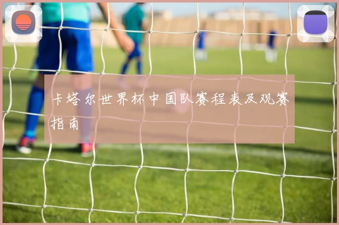 卡塔尔世界杯中国队赛程表及观赛指南