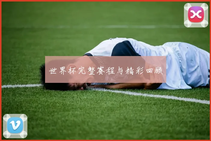 世界杯完整赛程与精彩回顾